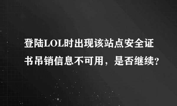 登陆LOL时出现该站点安全证书吊销信息不可用，是否继续？