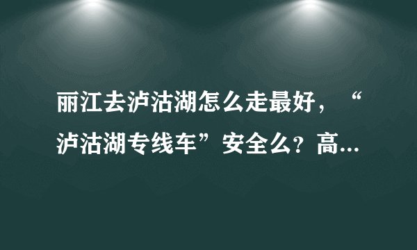 丽江去泸沽湖怎么走最好，“泸沽湖专线车”安全么？高分求助！