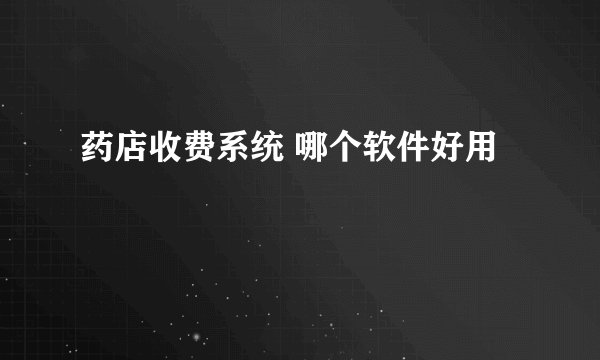 药店收费系统 哪个软件好用
