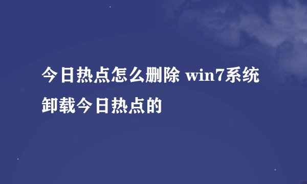 今日热点怎么删除 win7系统卸载今日热点的