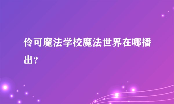 伶可魔法学校魔法世界在哪播出？