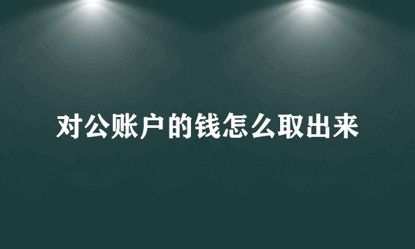 对公账户的钱怎么取出来