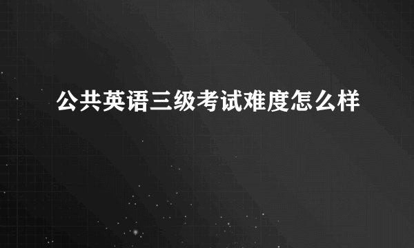 公共英语三级考试难度怎么样