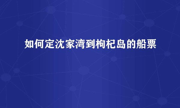 如何定沈家湾到枸杞岛的船票