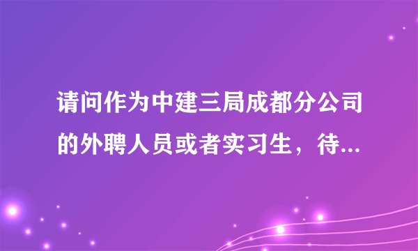 请问作为中建三局成都分公司的外聘人员或者实习生，待遇怎么样啊