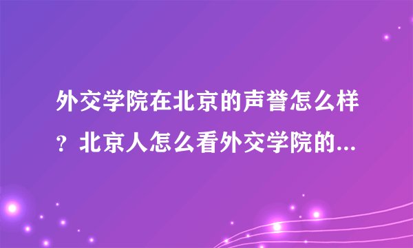 外交学院在北京的声誉怎么样？北京人怎么看外交学院的学生的？