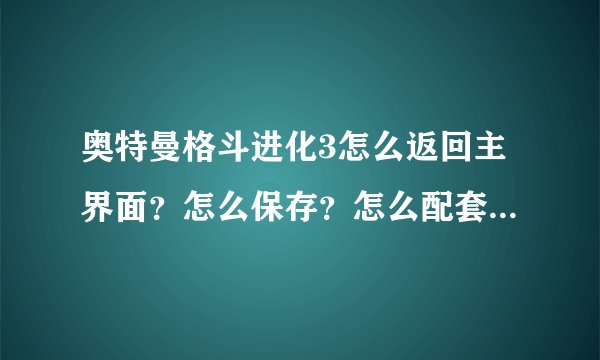 奥特曼格斗进化3怎么返回主界面？怎么保存？怎么配套新绝招？