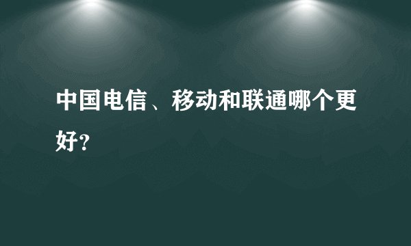 中国电信、移动和联通哪个更好？