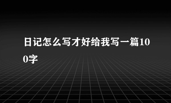日记怎么写才好给我写一篇100字