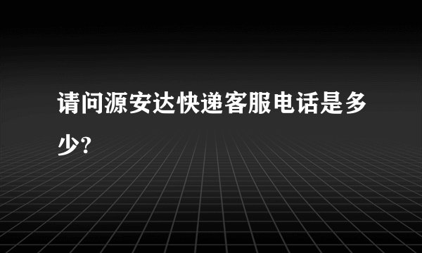 请问源安达快递客服电话是多少?