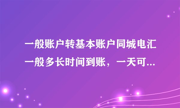 一般账户转基本账户同城电汇一般多长时间到账，一天可以到吗？