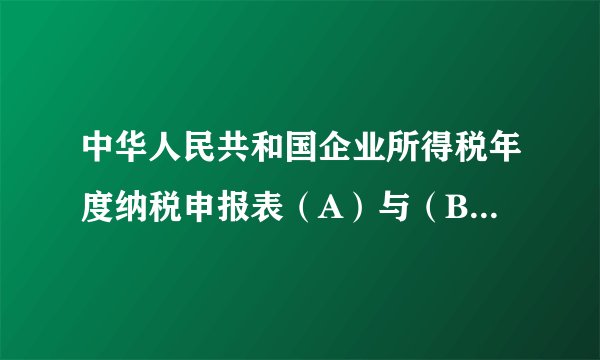 中华人民共和国企业所得税年度纳税申报表（A）与（B）有什么差别