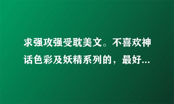 求强攻强受耽美文。不喜欢神话色彩及妖精系列的，最好是古代或是现代的，不要太虐，大团圆结局最佳