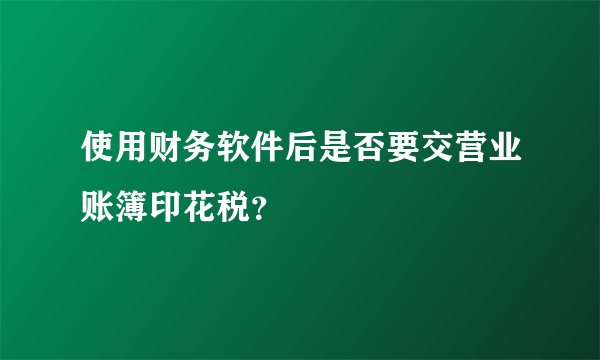 使用财务软件后是否要交营业账簿印花税？