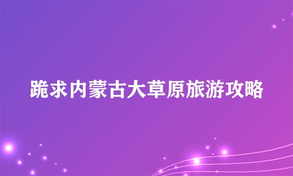 跪求内蒙古大草原旅游攻略