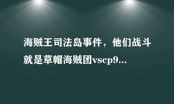 海贼王司法岛事件，他们战斗就是草帽海贼团vscp9的集数是在第几集到第几集？