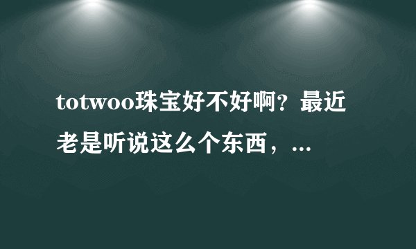 totwoo珠宝好不好啊？最近老是听说这么个东西，它到底咋样啊？求解！