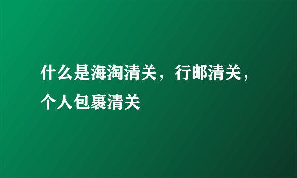 什么是海淘清关，行邮清关，个人包裹清关
