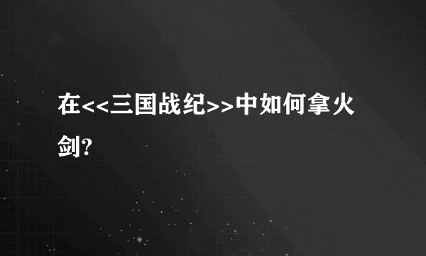 在<<三国战纪>>中如何拿火剑?