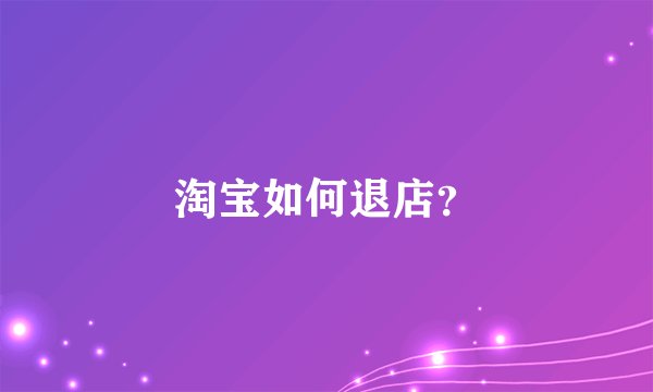 淘宝如何退店？