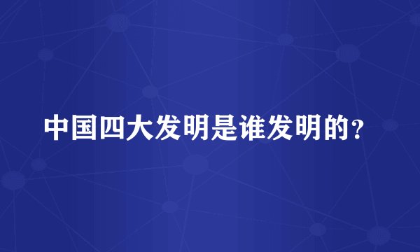 中国四大发明是谁发明的？