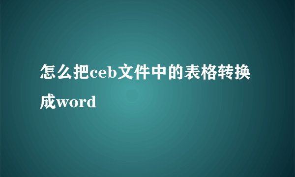 怎么把ceb文件中的表格转换成word