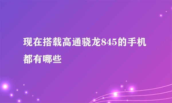 现在搭载高通骁龙845的手机都有哪些