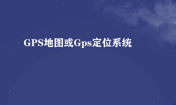 GPS地图或Gps定位系统