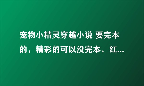 宠物小精灵穿越小说 要完本的，精彩的可以没完本，红莲阿飞、小天、精灵守护者不要 主角有神兽，别太BT。