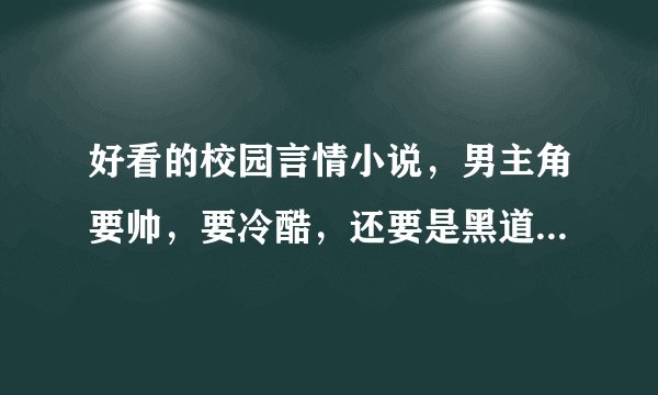 好看的校园言情小说，男主角要帅，要冷酷，还要是黑道老大，家里要有钱。女主角要美，要冷酷，还要是黑道