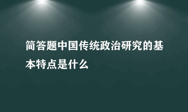 简答题中国传统政治研究的基本特点是什么