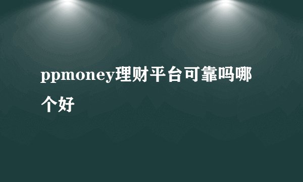ppmoney理财平台可靠吗哪个好