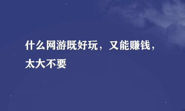 什么网游既好玩，又能赚钱，太大不要
