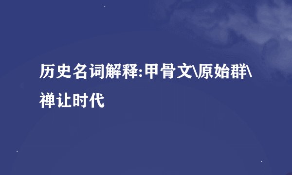 历史名词解释:甲骨文\原始群\禅让时代