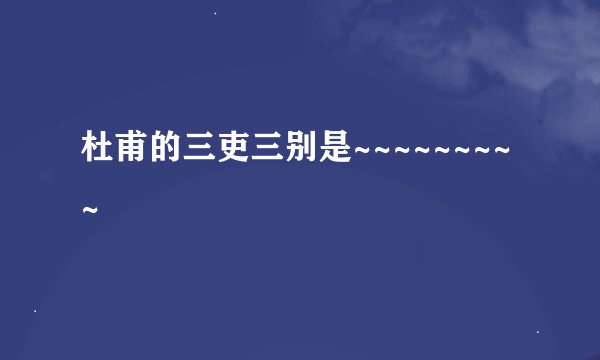 杜甫的三吏三别是~~~~~~~~~