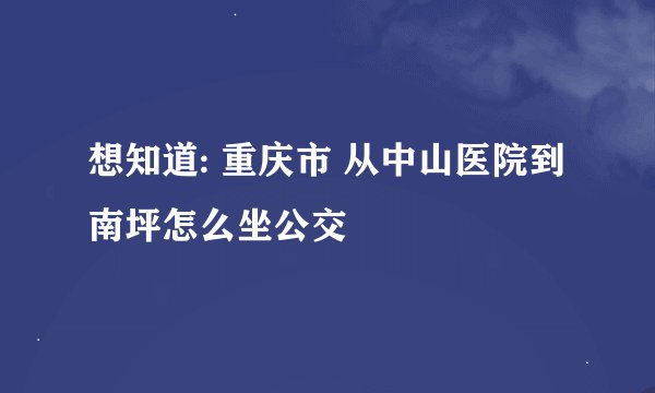想知道: 重庆市 从中山医院到南坪怎么坐公交
