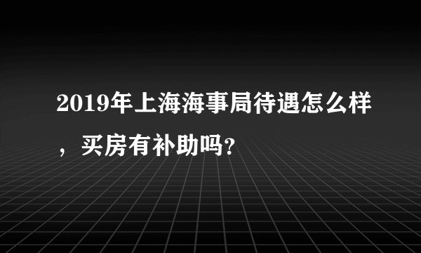 2019年上海海事局待遇怎么样，买房有补助吗？