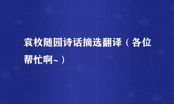 袁枚随园诗话摘选翻译（各位帮忙啊~）