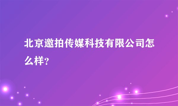 北京邀拍传媒科技有限公司怎么样？