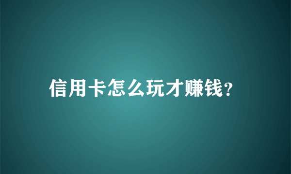 信用卡怎么玩才赚钱？