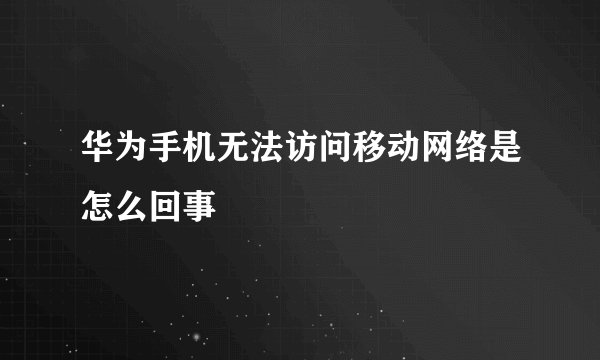 华为手机无法访问移动网络是怎么回事