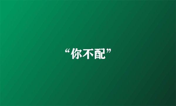 “你不配”
