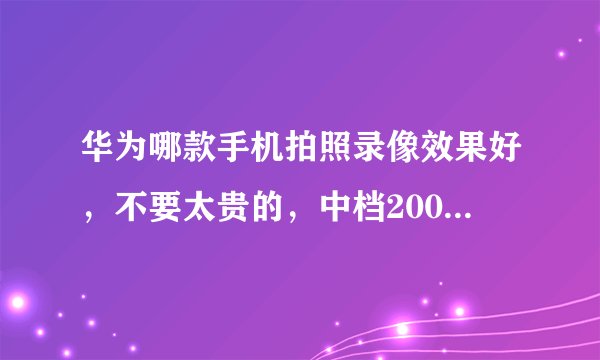 华为哪款手机拍照录像效果好，不要太贵的，中档2000元左右的？