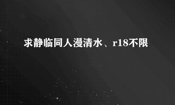 求静临同人漫清水、r18不限