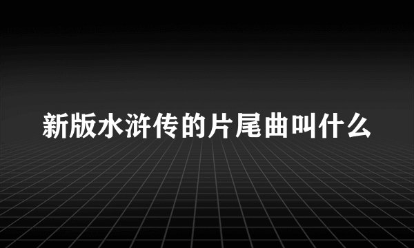 新版水浒传的片尾曲叫什么