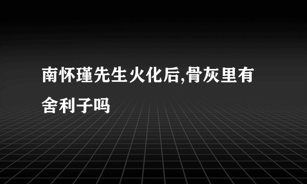南怀瑾先生火化后,骨灰里有舍利子吗