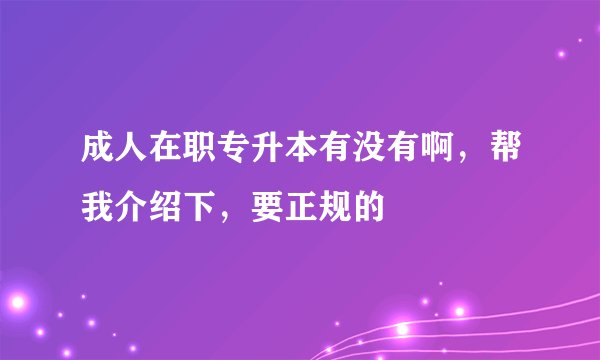 成人在职专升本有没有啊，帮我介绍下，要正规的