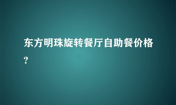 东方明珠旋转餐厅自助餐价格?