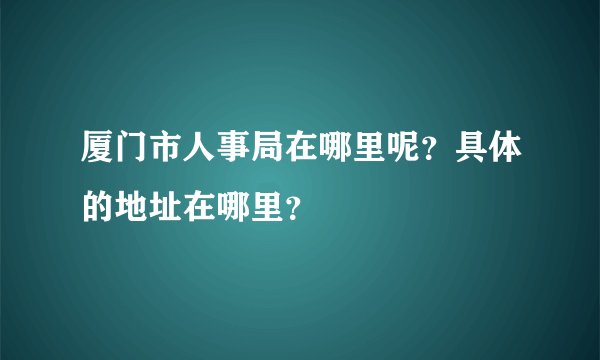 厦门市人事局在哪里呢？具体的地址在哪里？