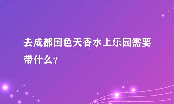 去成都国色天香水上乐园需要带什么？